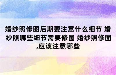 婚纱照修图后期要注意什么细节 婚纱照哪些细节需要修图 婚纱照修图,应该注意哪些